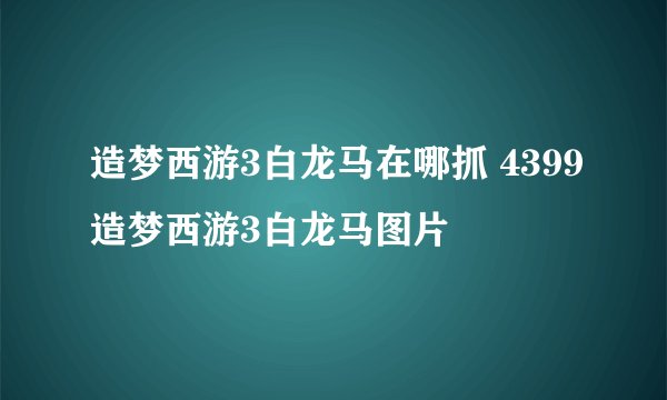 造梦西游3白龙马在哪抓 4399造梦西游3白龙马图片