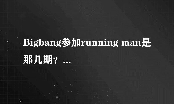 Bigbang参加running man是那几期？全部？谢谢！！