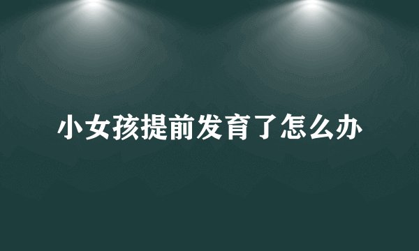 小女孩提前发育了怎么办