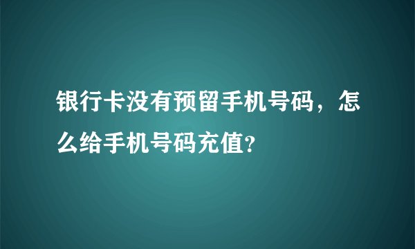 银行卡没有预留手机号码，怎么给手机号码充值？