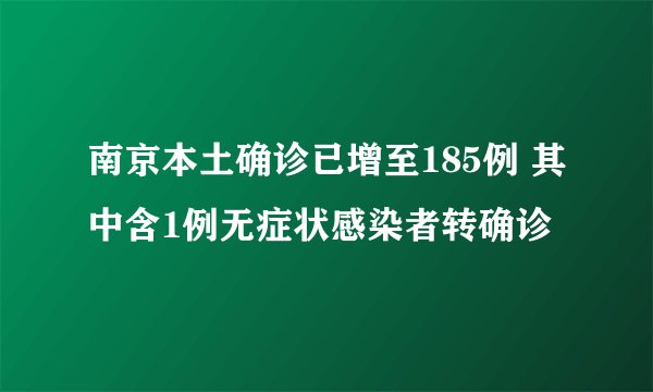 南京本土确诊已增至185例 其中含1例无症状感染者转确诊