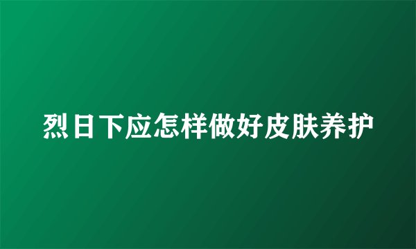 烈日下应怎样做好皮肤养护