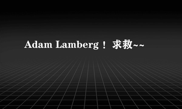 Adam Lamberg ！求救~~