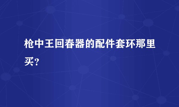 枪中王回春器的配件套环那里买？