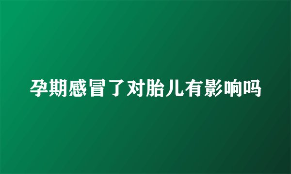 孕期感冒了对胎儿有影响吗