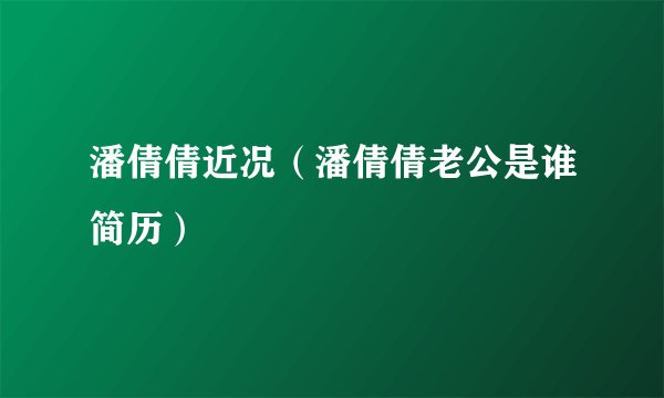 潘倩倩近况（潘倩倩老公是谁简历）