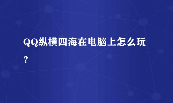 QQ纵横四海在电脑上怎么玩？