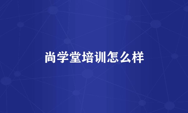 尚学堂培训怎么样
