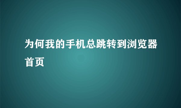 为何我的手机总跳转到浏览器首页