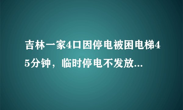 吉林一家4口因停电被困电梯45分钟,临时停电不发放通知吗?