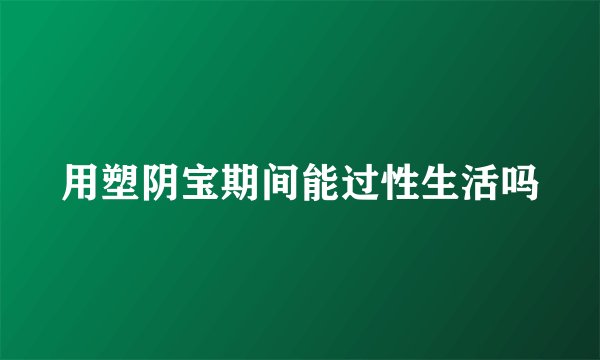 用塑阴宝期间能过性生活吗