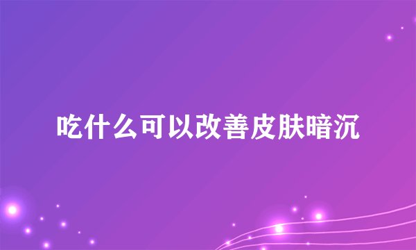 吃什么可以改善皮肤暗沉