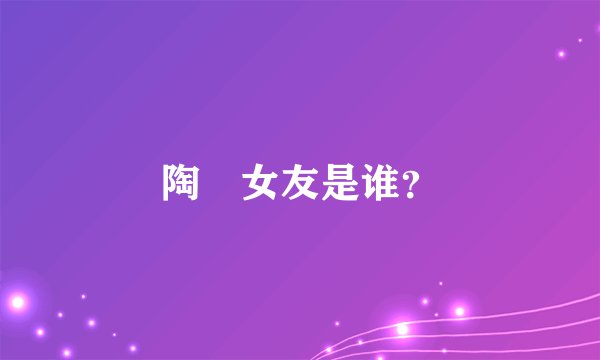 陶喆女友是谁？