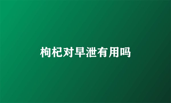 枸杞对早泄有用吗