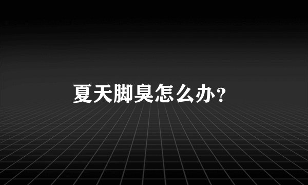夏天脚臭怎么办?