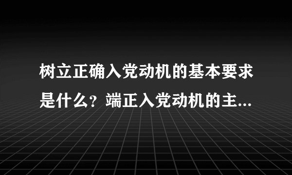 树立正确入党动机的基本要求是什么?端正入党动机的主要途径是什么?