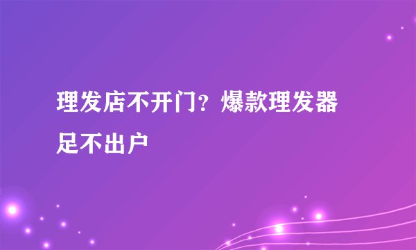 理发店不开门?爆款理发器 足不出户