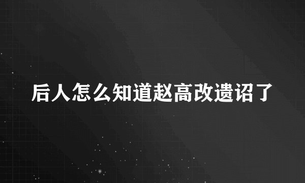 后人怎么知道赵高改遗诏了