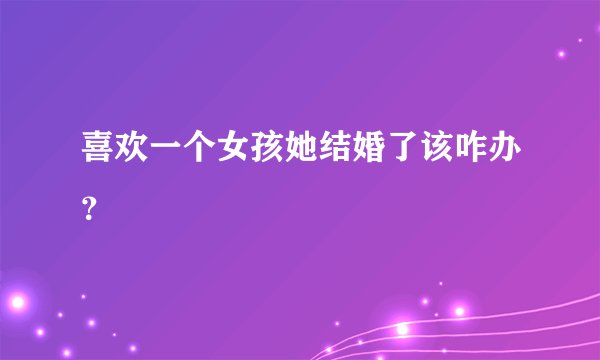 喜欢一个女孩她结婚了该咋办?