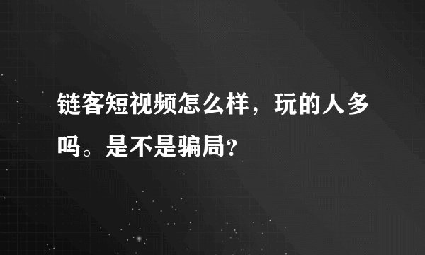 链客短视频怎么样，玩的人多吗。是不是骗局？