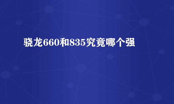骁龙660和835究竟哪个强