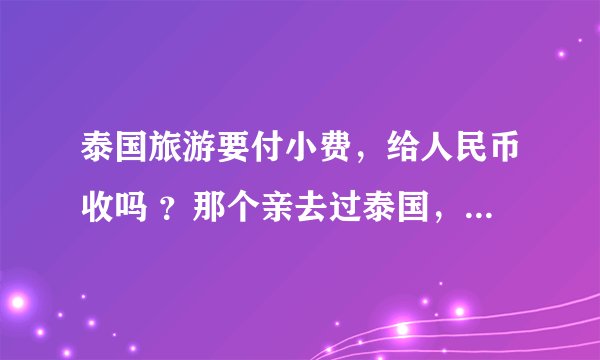 泰国旅游要付小费，给人民币收吗 ？那个亲去过泰国，介绍一下经验。