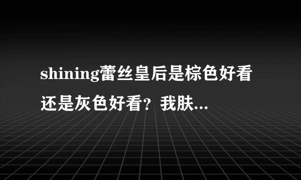 shining蕾丝皇后是棕色好看还是灰色好看？我肤色白，黑色头发。芭比爱幻影棕和芭比爱巧克力呢？哪个自然呀