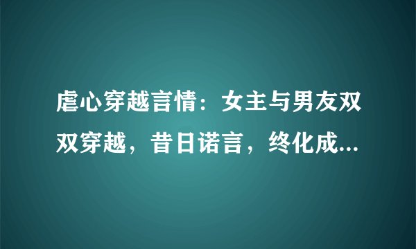虐心穿越言情：女主与男友双双穿越，昔日诺言，终化成穿心利箭