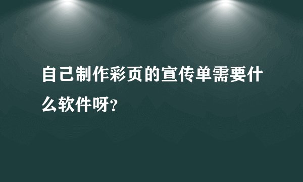 自己制作彩页的宣传单需要什么软件呀?