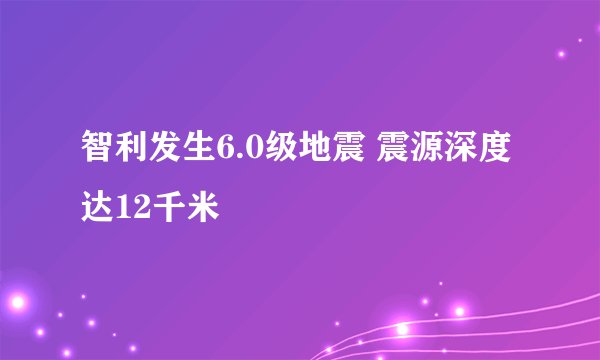 智利发生6.0级地震 震源深度达12千米