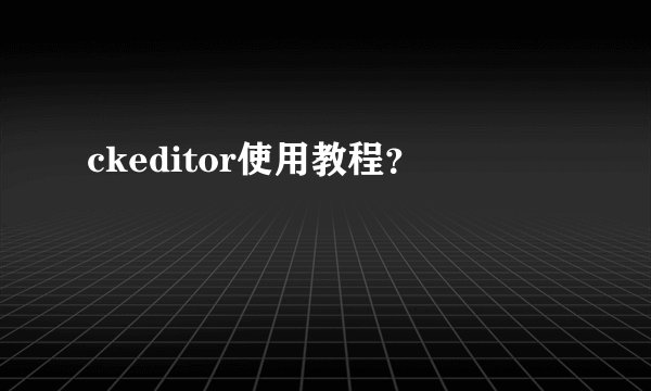ckeditor使用教程？