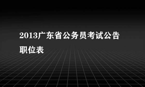 2013广东省公务员考试公告 职位表