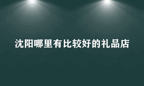 沈阳哪里有比较好的礼品店