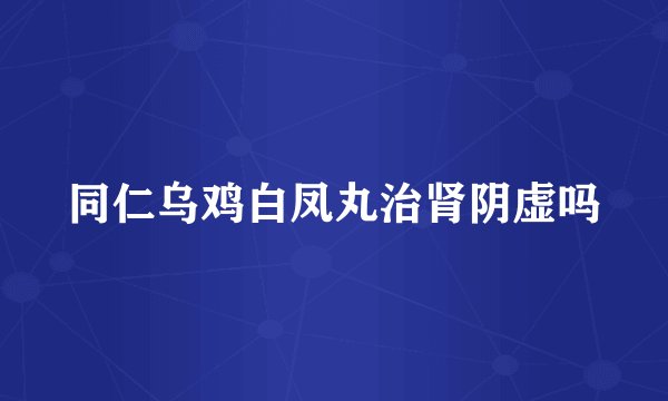 同仁乌鸡白凤丸治肾阴虚吗