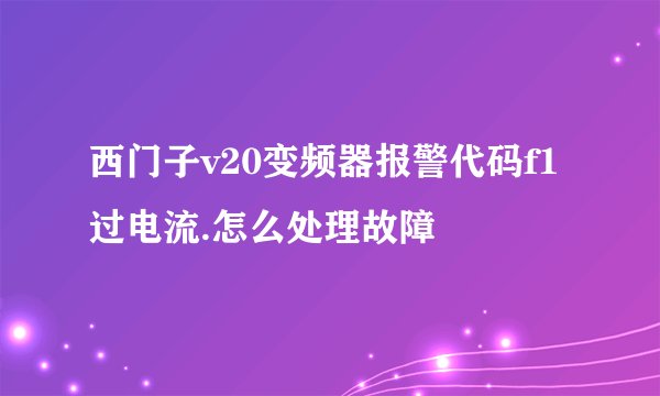 西门子v20变频器报警代码f1过电流.怎么处理故障