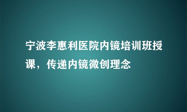 宁波李惠利医院内镜培训班授课，传递内镜微创理念