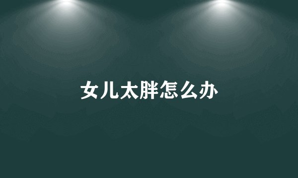女儿太胖怎么办