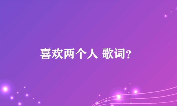 喜欢两个人 歌词?