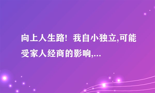 向上人生路!  我自小独立,可能受家人经商的影响,上学期间自主经营过许多项目,大体算是成功,毕业后本着传统铁饭碗观念进入央企,经过一段时间工作,觉得这个地方不适合我,我也不属于这里,如果说我的能力得不到发挥,可能对于一个工龄不长的人来说有些轻浮,但我担心在这里呆久了会打磨掉自身积极、有优势的一面,我喜欢开发自己的潜能,喜欢挑战,喜欢思考、喜欢像以前一样忙碌的没日夜,所以又萌生了自己打拼的想法,为了我的大牛、我的事业方向.人生路也许这就是拐口,发现有主见的自己开始纠结了!