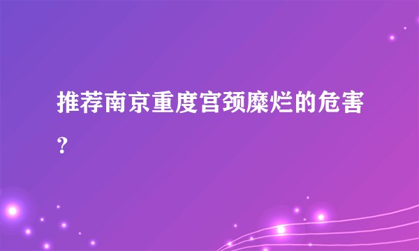 推荐南京重度宫颈糜烂的危害？