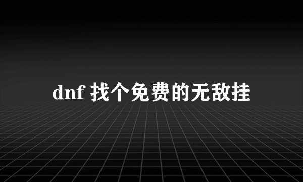 dnf 找个免费的无敌挂
