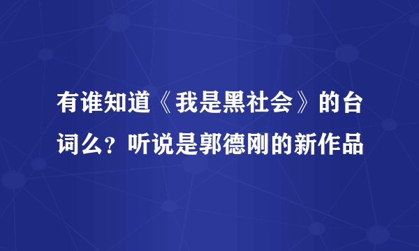 有谁知道《我是黑社会》的台词么?听说是郭德刚的新作品