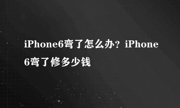iPhone6弯了怎么办?iPhone6弯了修多少钱