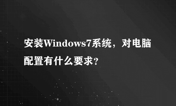 安装Windows7系统,对电脑配置有什么要求?