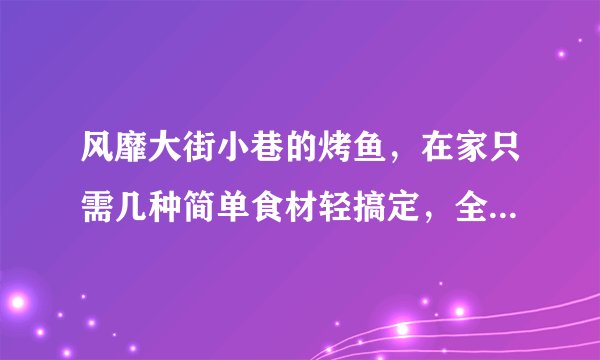 风靡大街小巷的烤鱼,在家只需几种简单食材轻搞定,全家赞不绝口