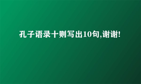 孔子语录十则写出10句,谢谢!