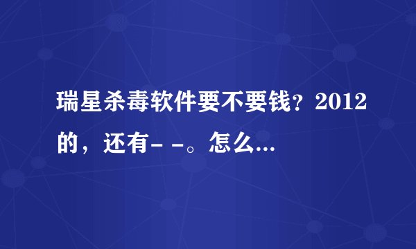 瑞星杀毒软件要不要钱？2012的，还有- -。怎么卸载啊啊啊…… 好的给高分哦