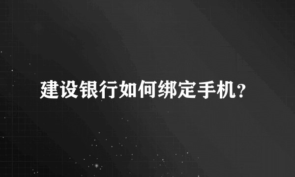 建设银行如何绑定手机？