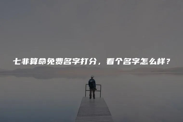七非算命免费名字打分，看个名字怎么样？