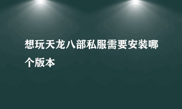想玩天龙八部私服需要安装哪个版本